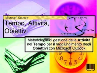Tempo, Attività,
Obiettivi
        Metodologia di gestione delle Attività
        nel Tempo per il raggiungimento degli
            Obiettivi con Microsoft Outlook
 