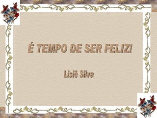 É TEMPO DE SER FELIZ! Lisiê Silva 