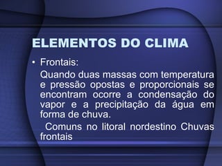 ELEMENTOS DO CLIMA Frontais: Quando duas massas com temperatura e pressão opostas e proporcionais se encontram ocorre a condensação do vapor e a precipitação da água em forma de chuva. Comuns no litoral nordestino Chuvas frontais 
