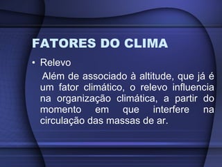 FATORES DO CLIMA Relevo Além de associado à altitude, que já é um fator climático, o relevo influencia na organização climática, a partir do momento em que interfere na circulação das massas de ar. 