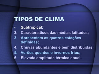 TIPOS DE CLIMA Subtropical: Característicos das médias latitudes; Apresentam as quatros estações definidas; Chuvas abundantes e bem distribuídas; Verões quentes e invernos frios; Elevada amplitude térmica anual. 