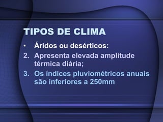 TIPOS DE CLIMA Áridos ou desérticos: Apresenta elevada amplitude térmica diária; Os índices pluviométricos anuais são inferiores a 250mm 