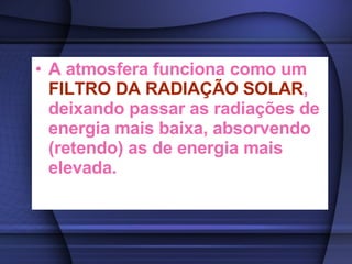 A atmosfera funciona como um  FILTRO DA RADIAÇÃO SOLAR , deixando passar as radiações de energia mais baixa, absorvendo (retendo) as de energia mais elevada. 