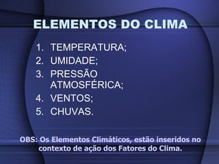 TEMPERATURA; UMIDADE; PRESSÃO ATMOSFÉRICA; VENTOS; CHUVAS. ELEMENTOS DO CLIMA OBS: Os Elementos Climáticos, estão inseridos no contexto de ação dos Fatores do Clima. 