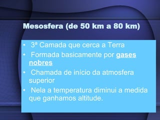 Mesosfera (de 50 km a 80 km) 3ª Camada que cerca a Terra Formada basicamente por  gases nobres Chamada de início da atmosfera superior Nela a temperatura diminui a medida que ganhamos altitude. 