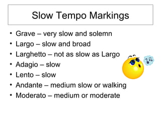 Slow Tempo Markings Grave – very slow and solemn Largo – slow and broad Larghetto – not as slow as Largo Adagio – slow Lento – slow Andante – medium slow or walking Moderato – medium or moderate 