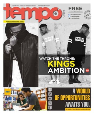 @tempoplanet
@tempoplanet
Abu Dhabi Tempo
May2015
Now circulating 45,000 copies!
CREATIVITY • SOCIAL CONSCIOUSNESS • INSPIRED THINKING
free
adnyit
nyitad
+nyitad
nyitad
0566882042
A WORLD
OF OPPORTUNITIES
AWAITS YOU.02-4048523 | 056-6882042 | nyitad@nyit.edu
AMBITION
KINGS P20
www.tempoplanet.com
WATCH THE THRONE:
 