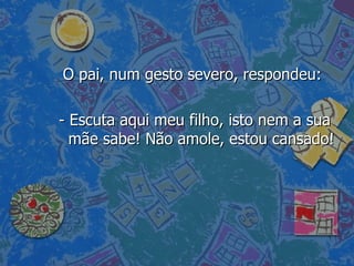 O pai, num gesto severo, respondeu:  - Escuta aqui meu filho, isto nem a sua mãe sabe! Não amole, estou cansado! 