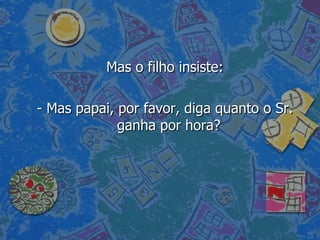 Mas o filho insiste: - Mas papai, por favor, diga quanto o Sr. ganha por hora?  