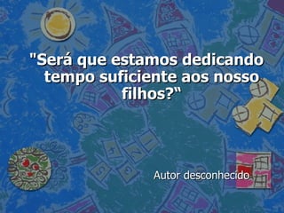 "Será que estamos dedicando tempo suficiente aos nosso filhos?“ Autor desconhecido     