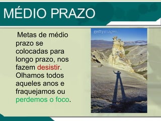 MÉDIO PRAZO Metas de médio prazo se colocadas para longo prazo, nos fazem  desistir . Olhamos todos aqueles anos e fraquejamos ou  perdemos o foco . 