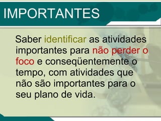 IMPORTANTES Saber  identificar  as atividades importantes para  não perder o foco  e conseqüentemente o tempo, com atividades que não são importantes para o seu plano de vida. 