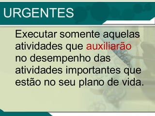 URGENTES Executar somente aquelas atividades que  auxiliarão  no desempenho das atividades importantes que estão no seu plano de vida. 