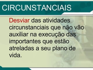 CIRCUNSTANCIAIS Desviar  das atividades circunstanciais que não vão auxiliar na execução das importantes que estão atreladas a seu plano de vida. 