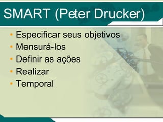 SMART (Peter Drucker) Especificar seus objetivos Mensurá-los Definir as ações Realizar Temporal 