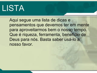 LISTA Aqui segue uma lista de dicas e pensamentos que devemos ter em mente para aproveitarmos bem o nosso tempo. Que é riqueza, ferramenta, benefício de Deus para nós. Basta saber usá-lo a nosso favor. 