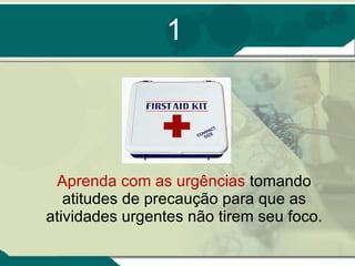 1 Aprenda com as urgências  tomando atitudes de precaução para que as atividades urgentes não tirem seu foco. 