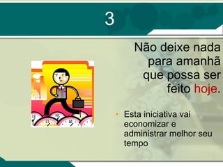 3 Não deixe nada para amanhã que possa ser feito  hoje . Esta iniciativa vai economizar e administrar melhor seu tempo 