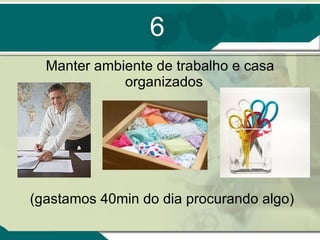 6 Manter ambiente de trabalho e casa organizados  (gastamos 40min do dia procurando algo) 