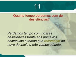 11 Quanto tempo perdemos com de desistências? Perdemos tempo com nossas desistências frente aos primeiros obstáculos e temos que  recomeçar  de novo do início e não vamos adiante. 