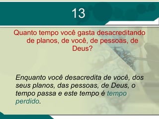 13 Quanto tempo você gasta desacreditando de planos, de você, de pessoas, de Deus? Enquanto você desacredita de você, dos seus planos, das pessoas, de Deus, o tempo passa e este tempo é  tempo perdido .  