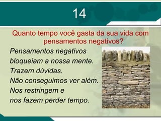 14 Quanto tempo você gasta da sua vida com pensamentos negativos? Pensamentos negativos  bloqueiam a nossa mente.  Trazem dúvidas.  Não conseguimos ver além.  Nos restringem e  nos fazem perder tempo. 