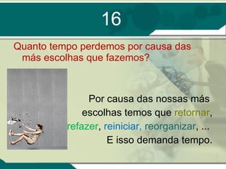 16 Quanto tempo perdemos por causa das más escolhas que fazemos? Por causa das nossas más  escolhas temos que  retornar , refazer ,  reiniciar,  reorganizar ,   ...  E isso demanda tempo. 