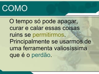 COMO  O tempo só pode apagar, curar e calar essas coisas ruins se  permitirmos . Principalmente se usarmos de uma ferramenta valiosíssima que é o  perdão .  