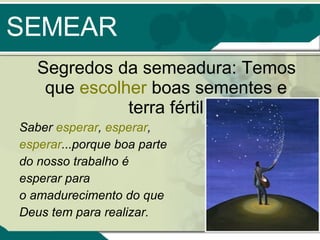 SEMEAR Segredos da semeadura: Temos que  escolher  boas sementes e terra fértil Saber  esperar ,  esperar , esperar ...porque boa parte  do nosso trabalho é  esperar para  o amadurecimento do que  Deus tem para realizar. 