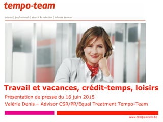 www.tempo-
team.xx
www.tempo-team.be
Travail et vacances, crédit-temps, loisirs
Présentation de presse du 16 juin 2015
Valérie Denis – Advisor CSR/PR/Equal Treatment Tempo-Team
1
 