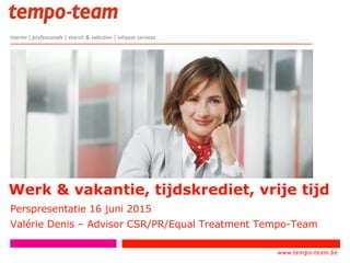 www.tempo-
team.xx
www.tempo-team.be
Werk & vakantie, tijdskrediet, vrije tijd
Perspresentatie 16 juni 2015
Valérie Denis – Advisor CSR/PR/Equal Treatment Tempo-Team
1
 