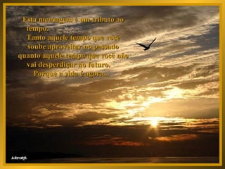 Esta mensagem é um tributo ao tempo.  Tanto aquele tempo que você soube aproveitar no passado quanto aquele tempo que você não vai desperdiçar no futuro.  Porque a vida é agora...  