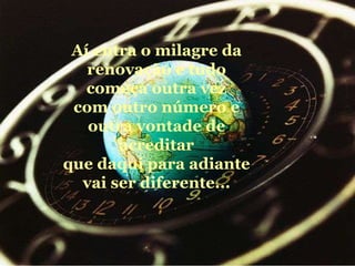 Aí entra o milagre da renovação e tudo começa outra vez com outro número e outra vontade de acreditar que daqui para adiante vai ser diferente... 