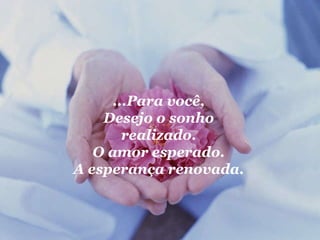 ...Para você, Desejo o sonho realizado. O amor esperado. A esperança renovada. 