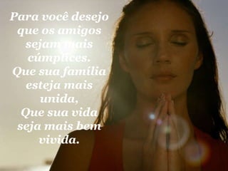 Para você desejo que os amigos sejam mais cúmplices. Que sua família esteja mais unida, Que sua vida seja mais bem vivida. 