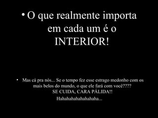 O que realmente importa em cada um é o INTERIOR! Mas cá pra nós... Se o tempo fez esse estrago medonho com os mais belos do mundo, o que ele fará com você????  SE CUIDA, CARA PÁLIDA!! Hahahahahahahahaha... 