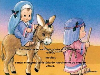 É o tempo reservado em nossa vida para parar e refletir, meditar, cantar e recontar a história do nascimento do menino Jesus. 