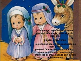 É um tempo especial para pensar sobre o sentido da nossa vida, da nossa fé, da nossa esperança. Neste tempo esperamos renovação na nossa vida pessoal, familiar, social, econômica... porque acreditamos no poder e na promessa de Deus quando enviou seu filho ao mundo. 