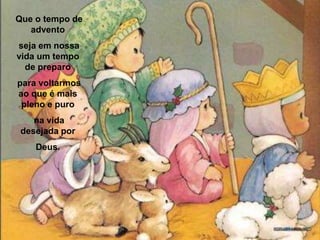  Que o tempo de advento seja em nossa vida um tempo de preparo para voltarmos ao que é mais pleno e puro na vida desejada por Deus.