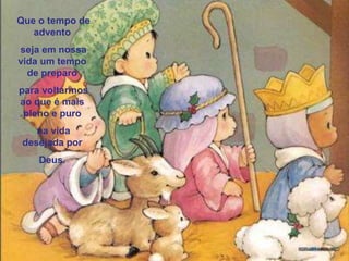 Que o tempo de advento seja em nossa vida um tempo de preparo para voltarmos ao que é mais pleno e puro na vida desejada por Deus.