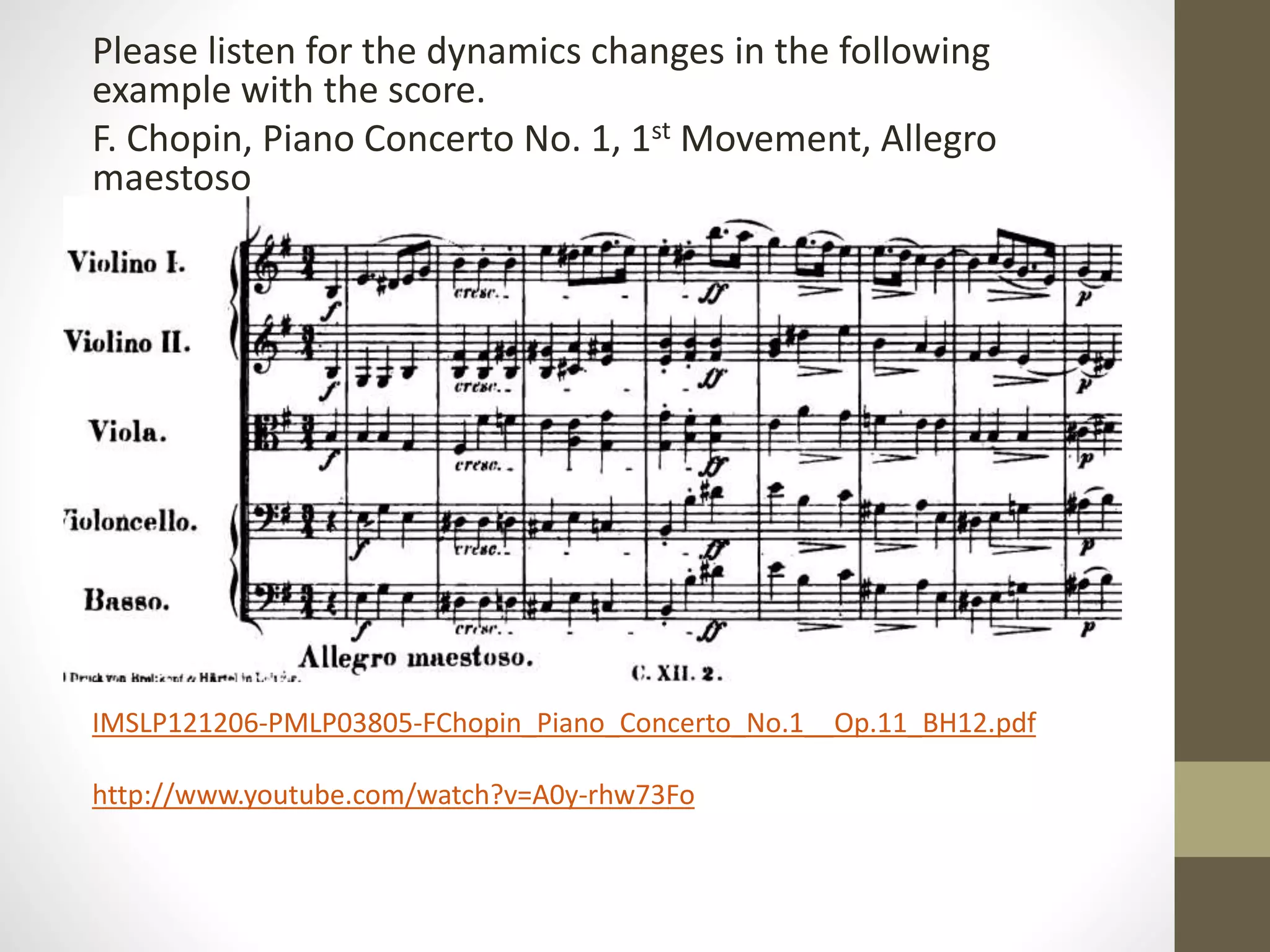 Please listen for the dynamics changes in the following
example with the score.
F. Chopin, Piano Concerto No. 1, 1st Movement, Allegro
maestoso
http://javanese.imslp.info/files/imglnks/usimg/3/37/
IMSLP121206-PMLP03805-FChopin_Piano_Concerto_No.1__Op.11_BH12.pdf
http://www.youtube.com/watch?v=A0y-rhw73Fo
 