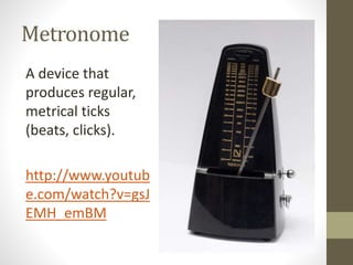 Metronome
A device that
produces regular,
metrical ticks
(beats, clicks).
http://www.youtub
e.com/watch?v=gsJ
EMH_emBM
 