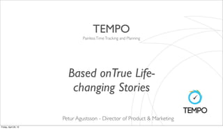 TEMPO
                               Painless Time Tracking and Planning




                         Based onTrue Life-
                          changing Stories

                       Petur Agustsson - Director of Product & Marketing
Friday, April 20, 12
 