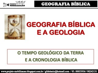 GEOGRAFIA BÍBLICA
E A GEOLOGIA
O TEMPO GEOLÓGICO DA TERRA
E A CRONOLOGIA BÍBLICA
 
