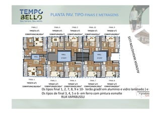 PLANTA PAV. TIPO-FINAIS E METRAGENS

         FINAL 2                 FINAL 6                FINAL 5           FINAL 10                FINAL 9
       TIPO(73 m²)             TIPO(49 m²)            TIPO(50 m²)        TIPO(50 m²)            TIPO(50 m²)
  COBERTURA(138,50)m²        COBERTURA(94m²)        COBERTURA(95)m²   COBERTURA(95)m²         COBERTURA(98)m²




        FINAL 2



                                           HALL                                        HALL
            HALL
                                           2 ELEV                                    2 ELEV

                              FINAL 1




      FINAL 1
                             FINAL 3                  FINAL 4              FINAL 7                FINAL 8
    TIPO(73 m²)
                            TIPO(47 m²)           TIPO(47 m²)             TIPO(47 m²)           TIPO(47 m²)
COBERTURA(138,50)m²     COBERTURA(92,50)m²    COBERTURA(92,50)m²      COBERTURA(92,50)m²      COBERTURA(95)m²
                      Os tipos final 1, 2, 7, 8, 9 e 10- terão gradil em alumínio e vidro laminado ) e Gradil
                      Os tipos de final 3, 4, 5 e 6- em ferro com pintura esmalte
                                     RUA VAPABUSSU
 