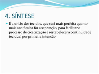 4. SÍNTESE
 É a união dos tecidos, que será mais perfeitaquanto
mais anatômica for a separação, para facilitar o
processo de cicatrizaçãoe restabelecer a continuidade
tecidual por primeira intenção.
 