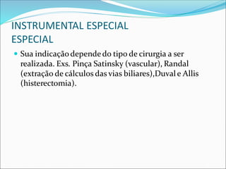 INSTRUMENTAL ESPECIAL
ESPECIAL
 Sua indicaçãodependedo tipo de cirurgia a ser
realizada. Exs. Pinça Satinsky (vascular), Randal
(extração de cálculos das vias biliares),Duvale Allis
(histerectomia).
 