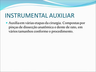 INSTRUMENTAL AUXILIAR
 Auxiliaem várias etapas da cirurgia. Compostaspor
pinças de dissecção anatômica e dente de rato, em
vários tamanhos conforme o procedimento.
 