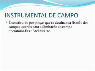 INSTRUMENTAL DE CAMPO
 É constituído por pinças que se destinam à fixaçãodos
campos estéreis para delimitaçãodo campo
operatório.Exs.: Backaus,etc.
 