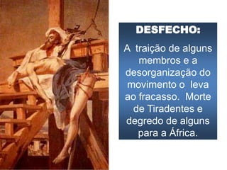 DESFECHO:
A traição de alguns
membros e a
desorganização do
movimento o leva
ao fracasso. Morte
de Tiradentes e
degredo de alguns
para a África.
 